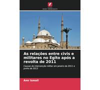 As relações entre civis e militares no Egito após a revolta de 2011: Causas da intervenção militar em janeiro de 2011 e junho de 2013