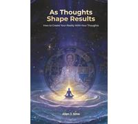 As Thoughts Shape Results: How to Create Your Reality With Your Thoughts