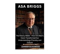 Asa Briggs: The History Maker - How One Man's Vision Transformed Our Understanding Of Society and Culture