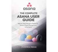 Asana Beginner to pro user guide: Step-by-Step Manual to Mastering Modern Project Management Using Asana