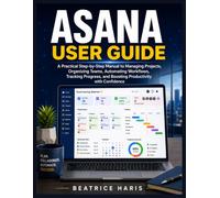 Asana User Guide: A Practical Step-by-Step Manual to Managing Projects, Organizing Teams, Automating Workflows, Tracking Progress, and Boosting Productivity with Confidence