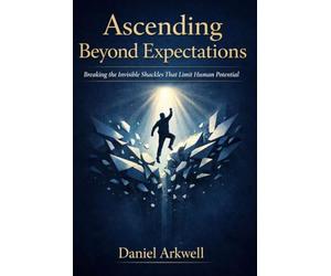 ASCENDING BEYOND EXPECTATIONS: Breaking the Invisible Shackles That Limit Human Potential