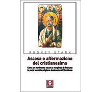 Ascesa e affermazione del Cristianesimo. Come un movimento oscuro e marginale è diventato in pochi secoli la religione dominante dell'Occidente