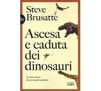 Ascesa e caduta dei dinosauri. La vera storia di un mondo perduto