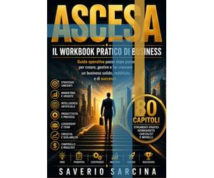 ASCESA - Il Workbook Pratico di Business: Guida operativa passo dopo passo per progettare, pianificare, costruire, gestire, ottimizzare e far crescere un business solido, redditizio e sostenibile.