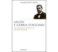 Ascesi e gabbia d'acciaio. La teologia politica di Max Weber