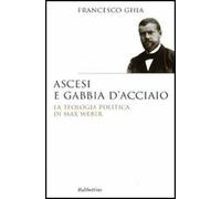 Ascesi e gabbia d'acciaio. La teologia politica di Max Weber
