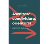 Ascoltare, condividere, orientarsi. Metodo e soluzioni pratiche per gruppi e comunità in cammino