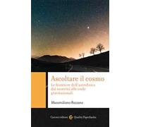 Ascoltare il cosmo. Le frontiere dell'astrofisica dai neutrini alle onde gravitazionali