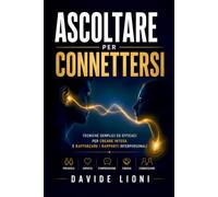 Ascoltare per Connettersi: Tecniche semplici ed efficaci per creare intesa e rafforzare i rapporti interpersonali