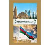 ASERBAIDSCHAN REISEFÜHRER 2025: Vorstellung von Aserbaidschan: Top-Reiseziele, beste Reisezeit, Hotels, Visabestimmungen, Transporttipps und vieles mehr