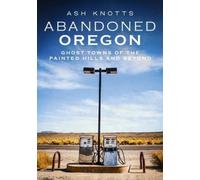 Ash Knotts Abandoned Oregon: Ghost Towns of the Painted Hills and Be (Tascabile)