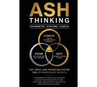 ASH THINKING - Asymmetry. Systems. Habits.: The Three-Lens Operating System for Extraordinary Results