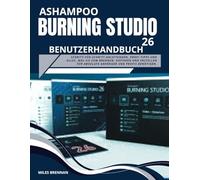 ASHAMPOO BURNING STUDIO 26 BENUTZERHANDBUCH: Schritt-für-Schritt-Anleitungen, Profi-Tipps und alles, was Sie zum Brennen, Kopieren und Erstellen für absolute Anfänger und Profis benötigen.