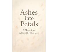 Ashes into Petals: A Memoir of Surviving Foster Care