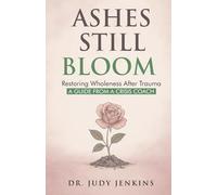 Ashes Still Bloom: Restoring Wholeness After Trauma A Guide From A Crisis Coach