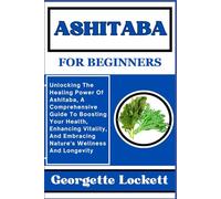 ASHITABA FOR BEGINNERS: Unlocking The Healing Power Of Ashitaba, A Comprehensive Guide To Boosting Your Health, Enhancing Vitality, And Embracing Nature's Wellness And Longevity
