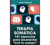 TERAPIA SOMÁTICA. 101 ejercicios para reconectar con tu cuerpo: Desbloquea tu potencial trabajando conjuntamente tu cuerpo y tu mente.