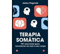 TERAPIA SOMÁTICA.101 exercícios para reconectar-se com o seu corpo: Desperte o poder do seu corpo e mente trabalhando juntos.