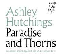 Ashley Hutching Paradise And Thorns: Gloucester Docks Revisited And Other Tales