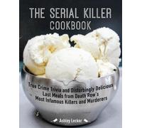 The Serial Killer Cookbook: True Crime Trivia and Disturbingly Delicious Last Meals from Death Row's Most Infamous Killers and Murderers