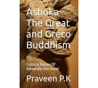 Ashoka The Great and Greco Buddhism: Cultural Fusion Of Alexander the Great