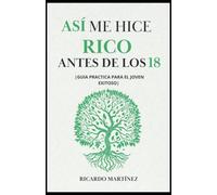 ASÍ ME HICE RICO ANTES DE LOS 18: GUIA PRACTICA PARA EL JOVEN EXITOSO