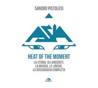 Asia. Heat of the moment. La storia, gli aneddoti, la musica, le liriche, la discografia completa