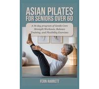 ASIAN PILATES FOR SENIORS OVER 60: A 56 day program of Gentle Core Strength Workouts, Balance Training, and Flexibility Exercises