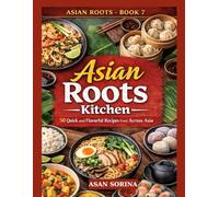 Asian Roots Kitchen - Book 7: 50 Quick and Flavorful Recipes from Across Asia