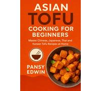 ASIAN TOFU COOKING FOR BEGINNERS: Master Chinese, Japanese, Thai and Korean Tofu Recipes at Home