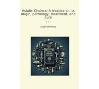 Asiatic Cholera: A treatise on its origin, pathology, treatment, and cure