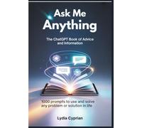 Ask Me Anything: The ChatGPT Book of Advice and Information: 1000 Prompts to Use and Solve Any Problem or Solution in Life