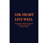 Ask Smart, Live Well: The Essential Guide and Journal for Men to Take Control of Their Health: A Practical Toolkit with Smart Questions to Ask Your ... and More to Get the Health You Deserve