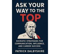 Ask Your Way To The Top: Socratic Strategies for Communication, Influence and Career Success