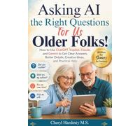 Asking AI the Right Questions for Us Older Folks!: How to Use ChatGPT, Copilot, Claude, and Gemini to Get Clear Answers, Better Details, Creative Ideas, and Practical Help
