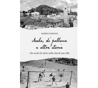 Asolo, di pallone e altre storie. Un secolo di calcio nella vita di una città
