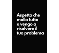 Aspetta che Mollo Tutto e Vengo a Risolvere il Tuo Problema: Taccuino per Appunti Divertente | Quaderno Divertente per un Collega, Amico, Amica | Idea Regalo da Ufficio