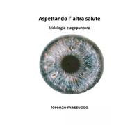 Aspettando l’altra salute - Iridologia e agopuntura di Lorenzo Mazzucco, 2022,
