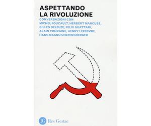 Aspettando la rivoluzione. Conversazioni con Michel Foucault, Herbert Marcuse, Gilles Deleuze, Felix Guattari, Alain Touraine, Henri Lefebvre...