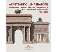 Aspettando l'Imperatore. Monumenti, archeologia e urbanistica nella Roma di Napoleone 1809-1814. Catalogo della mostra (Roma, 9 dicembre 2019-31 maggio 2020)