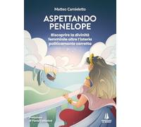 Aspettando Penelope. Riscoprire la divinità femminile oltre l'isteria politicamente corretta