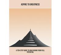 Aspire To Greatness: A Ten-Step Guide To Unleashing Your Full Potential