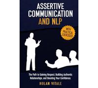 ASSERTIVE COMMUNICATION AND NLP: The Path to Gaining Respect, Building Aunthentic Relationships, and Boosting Your Confidence.