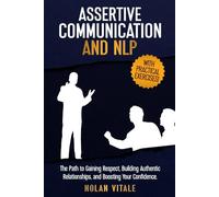 ASSERTIVE COMMUNICATION AND NLP: The Path to Gaining Respect, Building Aunthentic Relationships, and Boosting Your Confidence.
