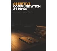 Assertive Communication at Work: Word-for-word scripts for speaking up, pushing back, and being heard