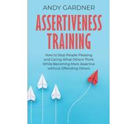 Assertiveness Training: How to Stop People Pleasing and Caring What Others Think While Becoming More Assertive without Offending Others