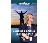 Assicurati il successo. Come riuscire nella tua attività professionale