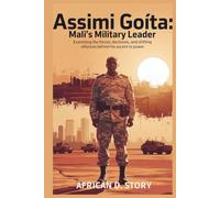 Assimi Goïta: Mali’s Military Leader: Examining the Forces, Decisions, and Shifting Alliances Behind His Ascent to Power
