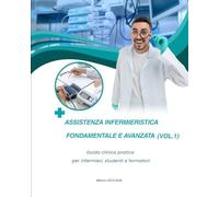 Assistenza Infermieristica Fondamentale e Avanzata (Vol.1): Guida clinica pratica per infermieri, studenti e formatori